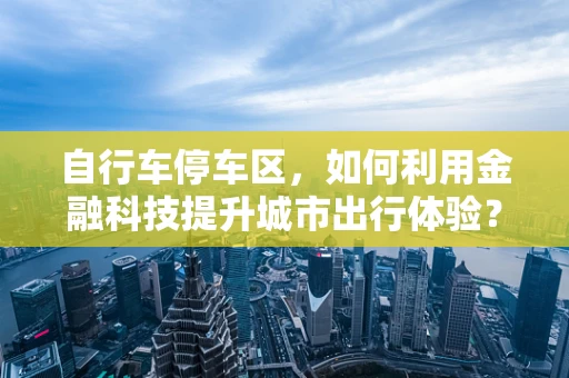 自行车停车区，如何利用金融科技提升城市出行体验？