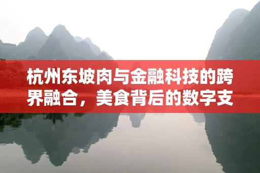 杭州东坡肉与金融科技的跨界融合，美食背后的数字支付新趋势？