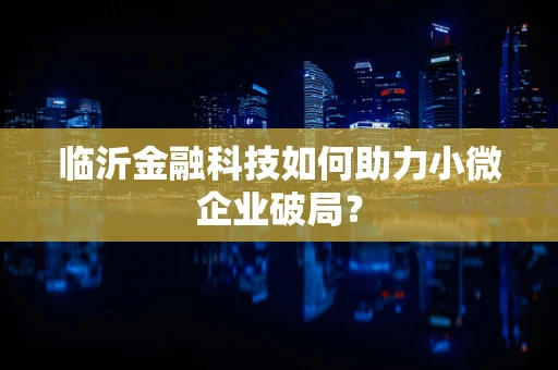 临沂金融科技如何助力小微企业破局？