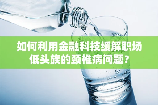 如何利用金融科技缓解职场低头族的颈椎病问题？