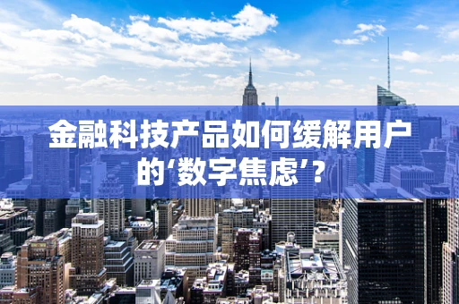 金融科技产品如何缓解用户的‘数字焦虑’？