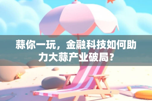 蒜你一玩，金融科技如何助力大蒜产业破局？