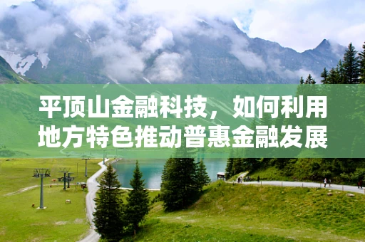 平顶山金融科技，如何利用地方特色推动普惠金融发展？