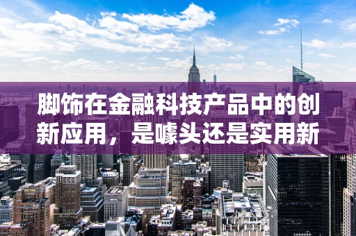 脚饰在金融科技产品中的创新应用，是噱头还是实用新趋势？