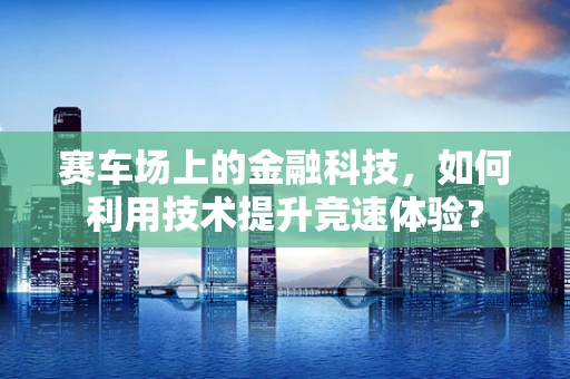 赛车场上的金融科技，如何利用技术提升竞速体验？