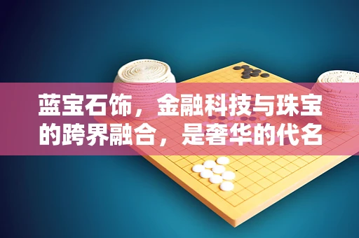 蓝宝石饰，金融科技与珠宝的跨界融合，是奢华的代名词还是创新的试验田？