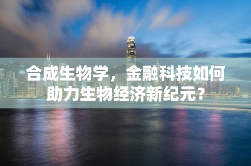 合成生物学，金融科技如何助力生物经济新纪元？