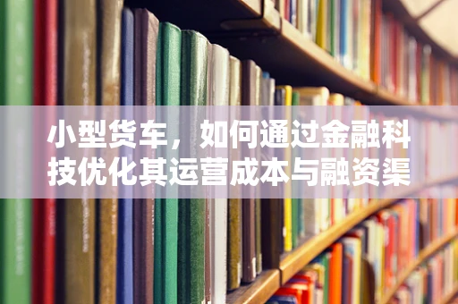 小型货车，如何通过金融科技优化其运营成本与融资渠道？