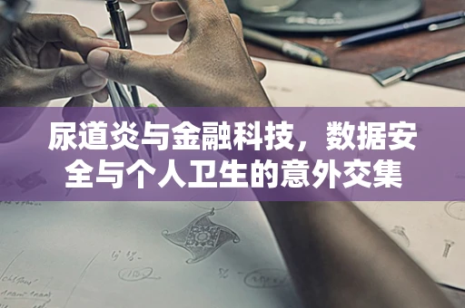 尿道炎与金融科技，数据安全与个人卫生的意外交集