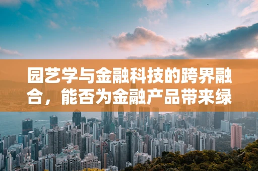 园艺学与金融科技的跨界融合，能否为金融产品带来绿色创新？