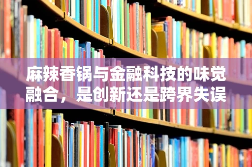 麻辣香锅与金融科技的味觉融合，是创新还是跨界失误？