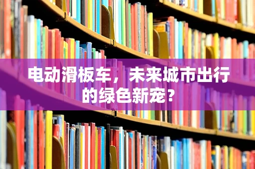 电动滑板车，未来城市出行的绿色新宠？