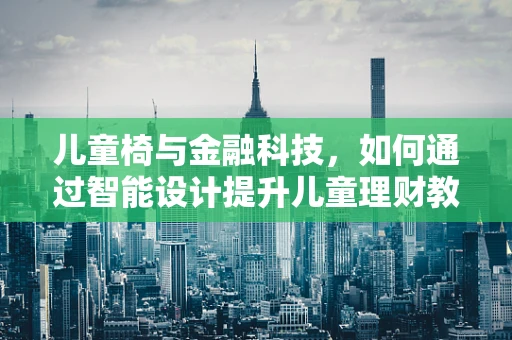 儿童椅与金融科技，如何通过智能设计提升儿童理财教育体验？