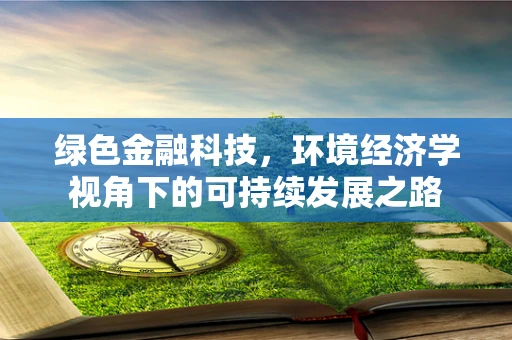 绿色金融科技，环境经济学视角下的可持续发展之路