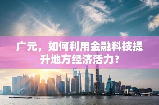 广元，如何利用金融科技提升地方经济活力？