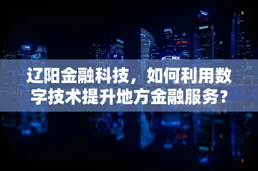 辽阳金融科技，如何利用数字技术提升地方金融服务？