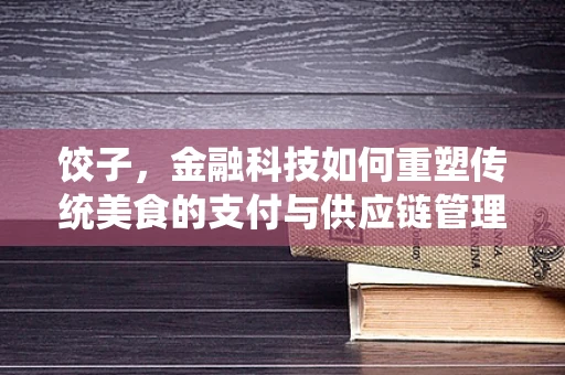 饺子，金融科技如何重塑传统美食的支付与供应链管理？