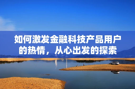 如何激发金融科技产品用户的热情，从心出发的探索