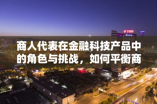 商人代表在金融科技产品中的角色与挑战，如何平衡商业利益与技术创新？