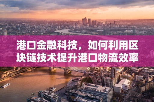 港口金融科技，如何利用区块链技术提升港口物流效率？