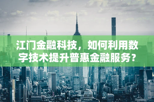 江门金融科技，如何利用数字技术提升普惠金融服务？