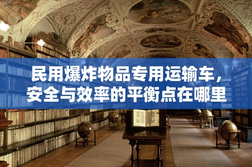 民用爆炸物品专用运输车，安全与效率的平衡点在哪里？