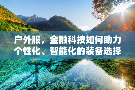 户外服，金融科技如何助力个性化、智能化的装备选择？