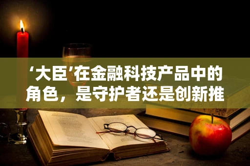 ‘大臣’在金融科技产品中的角色，是守护者还是创新推手？