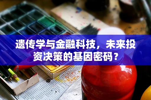 遗传学与金融科技，未来投资决策的基因密码？