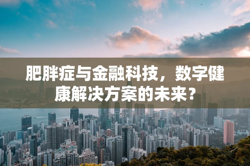 肥胖症与金融科技，数字健康解决方案的未来？