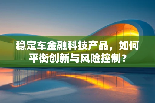 稳定车金融科技产品，如何平衡创新与风险控制？