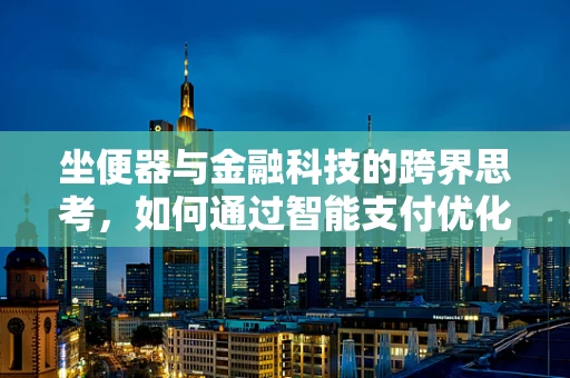 坐便器与金融科技的跨界思考，如何通过智能支付优化公共卫浴体验？
