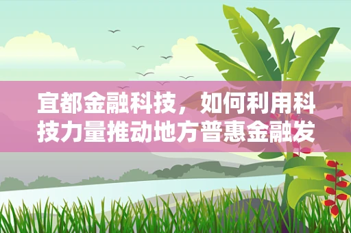 宜都金融科技，如何利用科技力量推动地方普惠金融发展？