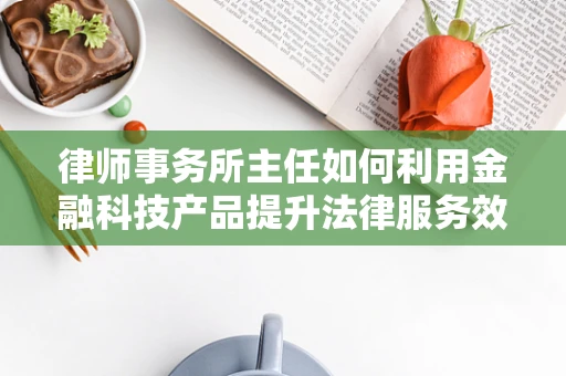 律师事务所主任如何利用金融科技产品提升法律服务效率？