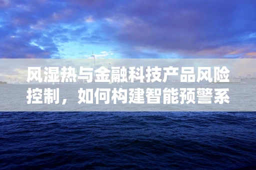 风湿热与金融科技产品风险控制，如何构建智能预警系统？