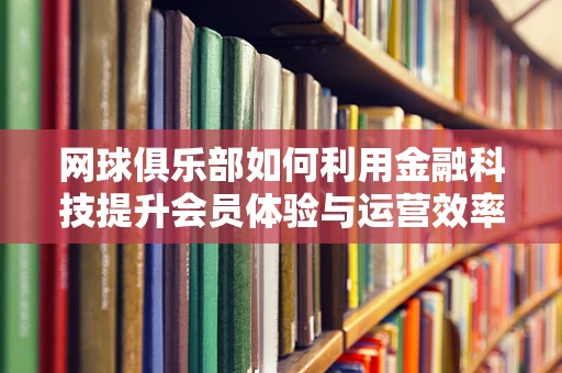 网球俱乐部如何利用金融科技提升会员体验与运营效率？