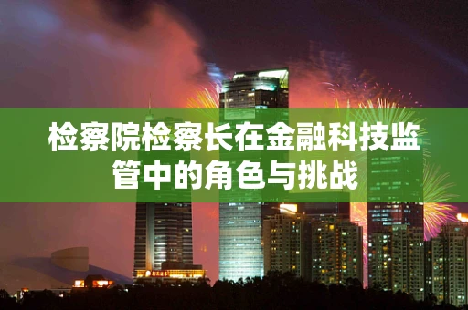 检察院检察长在金融科技监管中的角色与挑战