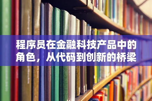 程序员在金融科技产品中的角色，从代码到创新的桥梁