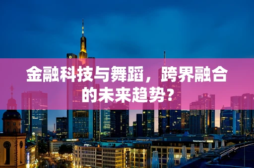 金融科技与舞蹈，跨界融合的未来趋势？
