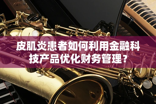 皮肌炎患者如何利用金融科技产品优化财务管理？
