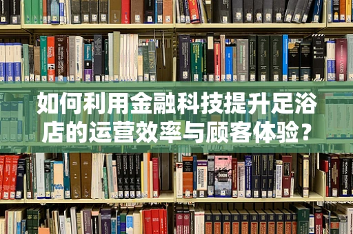 如何利用金融科技提升足浴店的运营效率与顾客体验？