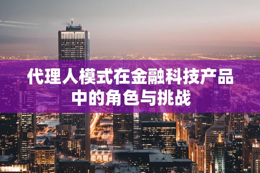代理人模式在金融科技产品中的角色与挑战