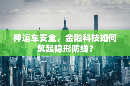 押运车安全，金融科技如何筑起隐形防线？