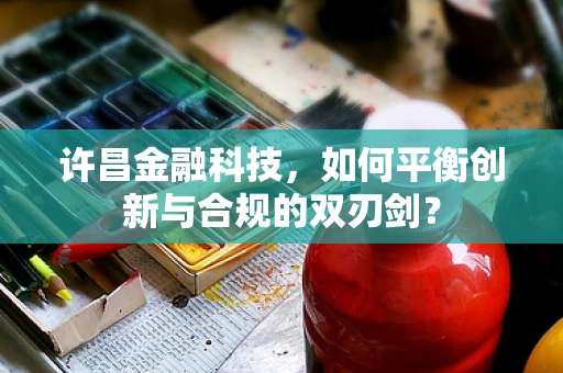 许昌金融科技，如何平衡创新与合规的双刃剑？