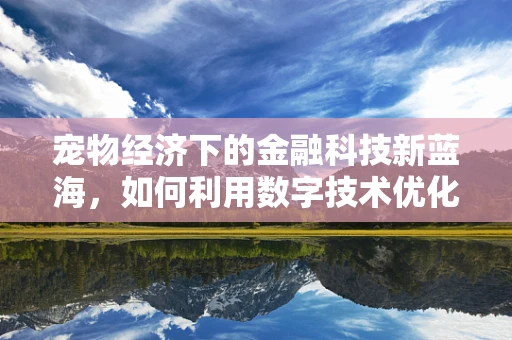 宠物经济下的金融科技新蓝海，如何利用数字技术优化宠物用品的购买体验？