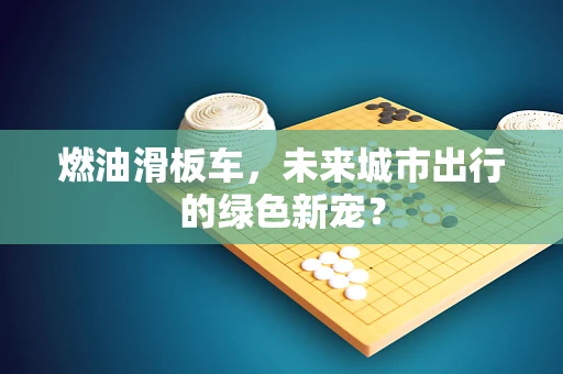 燃油滑板车，未来城市出行的绿色新宠？