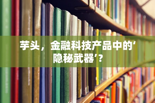 芋头，金融科技产品中的‘隐秘武器’？