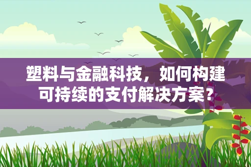 塑料与金融科技，如何构建可持续的支付解决方案？