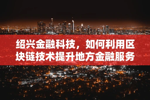 绍兴金融科技，如何利用区块链技术提升地方金融服务的透明度与效率？