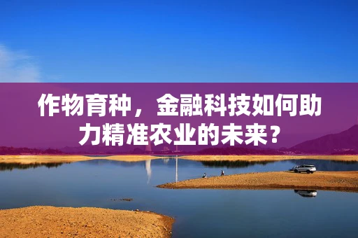 作物育种，金融科技如何助力精准农业的未来？